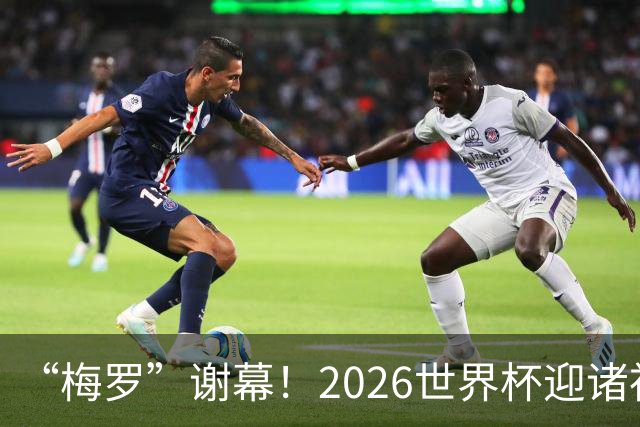 “梅罗”谢幕！2026世界杯迎诸神黄昏 我们与青春的终极告别