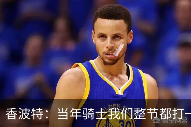 香波特：当年骑士我们整节都打一套战术 而马刺不知道怎么收比赛