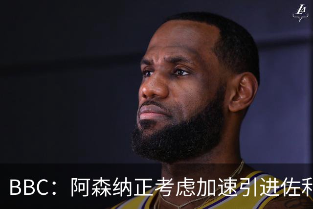 BBC：阿森纳正考虑加速引进佐利斯，贝尔塔积极运作并获塔帅点头